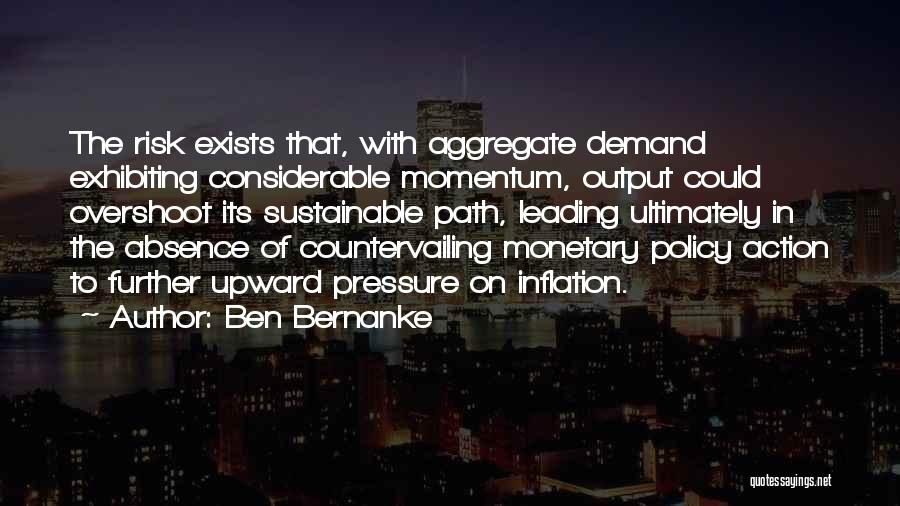 Ben Bernanke Quotes: The Risk Exists That, With Aggregate Demand Exhibiting Considerable Momentum, Output Could Overshoot Its Sustainable Path, Leading Ultimately In The