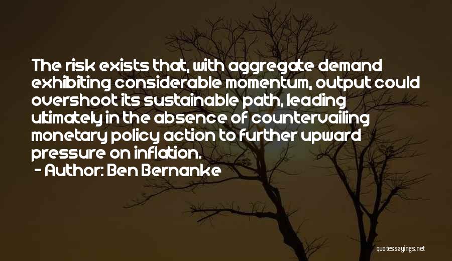 Ben Bernanke Quotes: The Risk Exists That, With Aggregate Demand Exhibiting Considerable Momentum, Output Could Overshoot Its Sustainable Path, Leading Ultimately In The