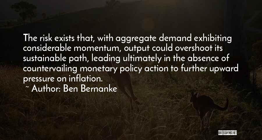 Ben Bernanke Quotes: The Risk Exists That, With Aggregate Demand Exhibiting Considerable Momentum, Output Could Overshoot Its Sustainable Path, Leading Ultimately In The