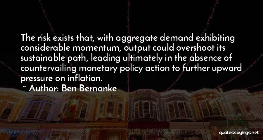 Ben Bernanke Quotes: The Risk Exists That, With Aggregate Demand Exhibiting Considerable Momentum, Output Could Overshoot Its Sustainable Path, Leading Ultimately In The