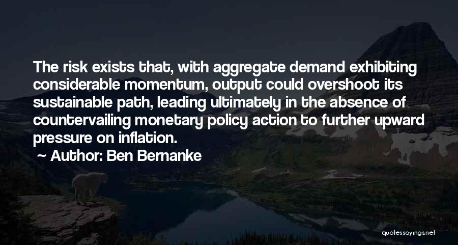 Ben Bernanke Quotes: The Risk Exists That, With Aggregate Demand Exhibiting Considerable Momentum, Output Could Overshoot Its Sustainable Path, Leading Ultimately In The