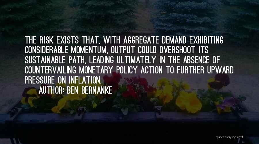 Ben Bernanke Quotes: The Risk Exists That, With Aggregate Demand Exhibiting Considerable Momentum, Output Could Overshoot Its Sustainable Path, Leading Ultimately In The