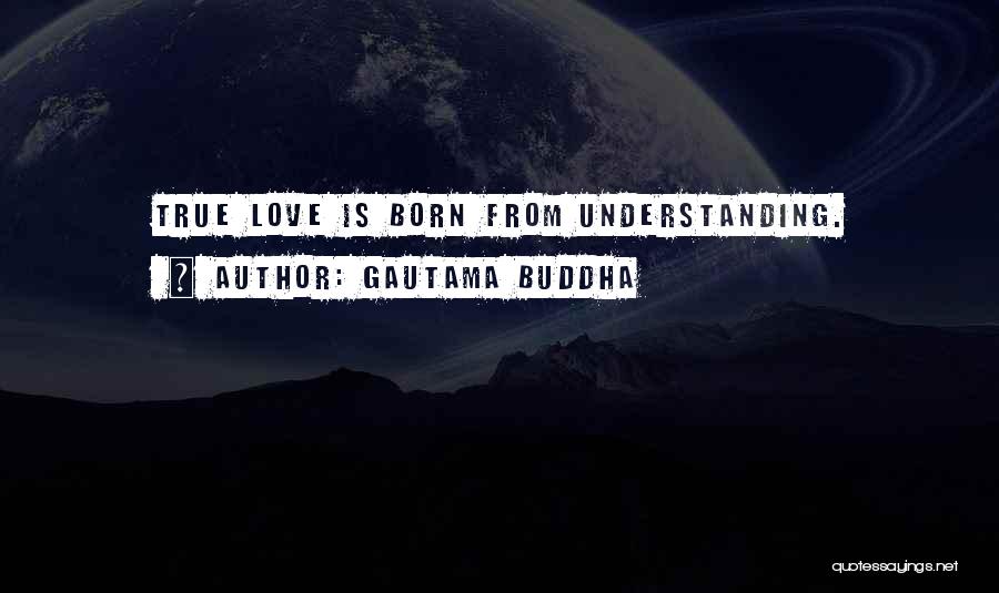 Gautama Buddha Quotes: True Love Is Born From Understanding.