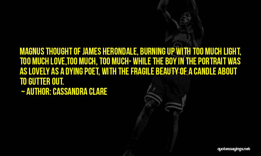 Cassandra Clare Quotes: Magnus Thought Of James Herondale, Burning Up With Too Much Light, Too Much Love,too Much, Too Much- While The Boy