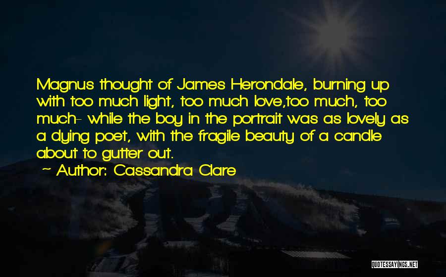 Cassandra Clare Quotes: Magnus Thought Of James Herondale, Burning Up With Too Much Light, Too Much Love,too Much, Too Much- While The Boy