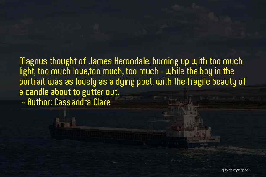 Cassandra Clare Quotes: Magnus Thought Of James Herondale, Burning Up With Too Much Light, Too Much Love,too Much, Too Much- While The Boy