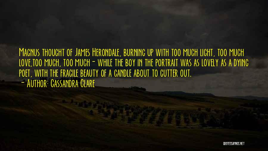 Cassandra Clare Quotes: Magnus Thought Of James Herondale, Burning Up With Too Much Light, Too Much Love,too Much, Too Much- While The Boy