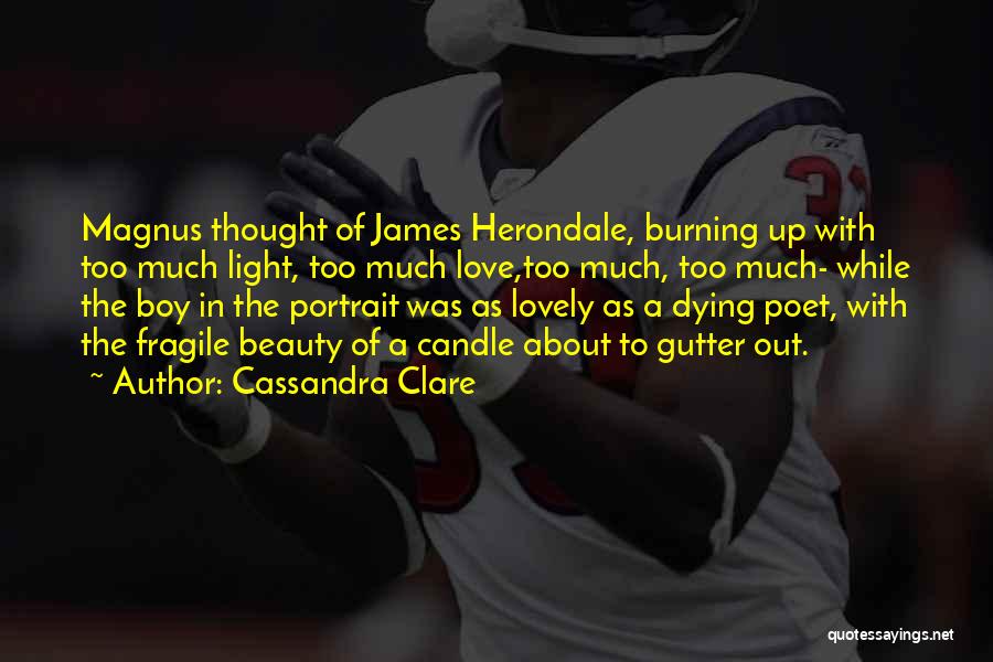 Cassandra Clare Quotes: Magnus Thought Of James Herondale, Burning Up With Too Much Light, Too Much Love,too Much, Too Much- While The Boy