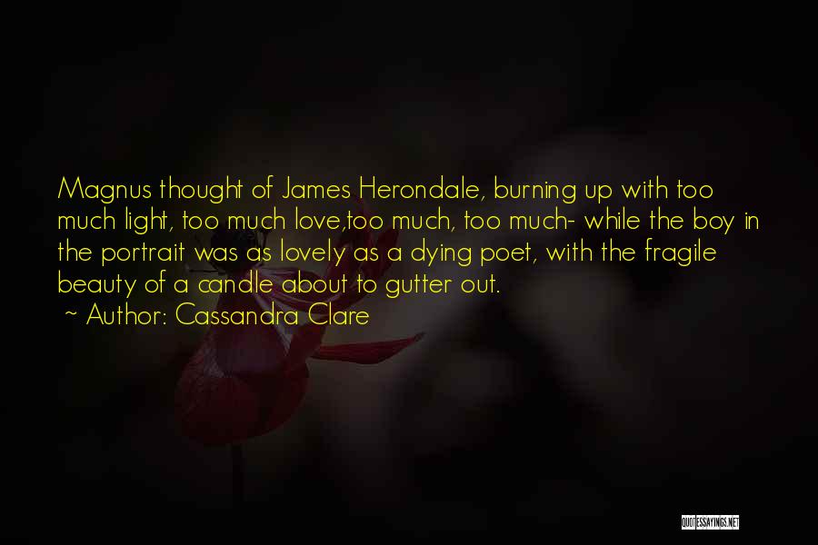 Cassandra Clare Quotes: Magnus Thought Of James Herondale, Burning Up With Too Much Light, Too Much Love,too Much, Too Much- While The Boy