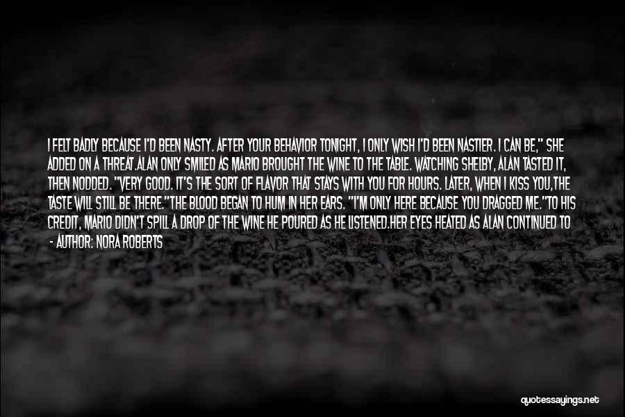 Nora Roberts Quotes: I Felt Badly Because I'd Been Nasty. After Your Behavior Tonight, I Only Wish I'd Been Nastier. I Can Be,