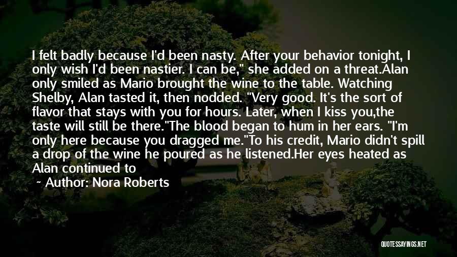 Nora Roberts Quotes: I Felt Badly Because I'd Been Nasty. After Your Behavior Tonight, I Only Wish I'd Been Nastier. I Can Be,