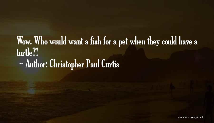 Christopher Paul Curtis Quotes: Wow. Who Would Want A Fish For A Pet When They Could Have A Turtle?!