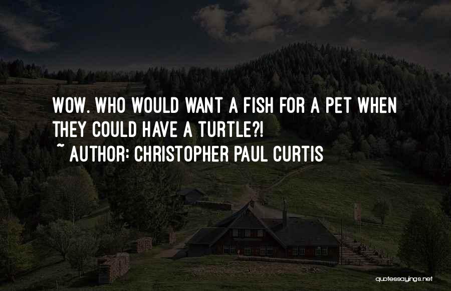 Christopher Paul Curtis Quotes: Wow. Who Would Want A Fish For A Pet When They Could Have A Turtle?!