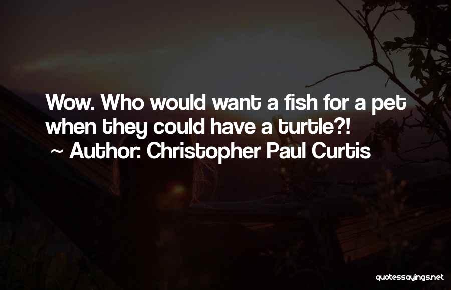 Christopher Paul Curtis Quotes: Wow. Who Would Want A Fish For A Pet When They Could Have A Turtle?!