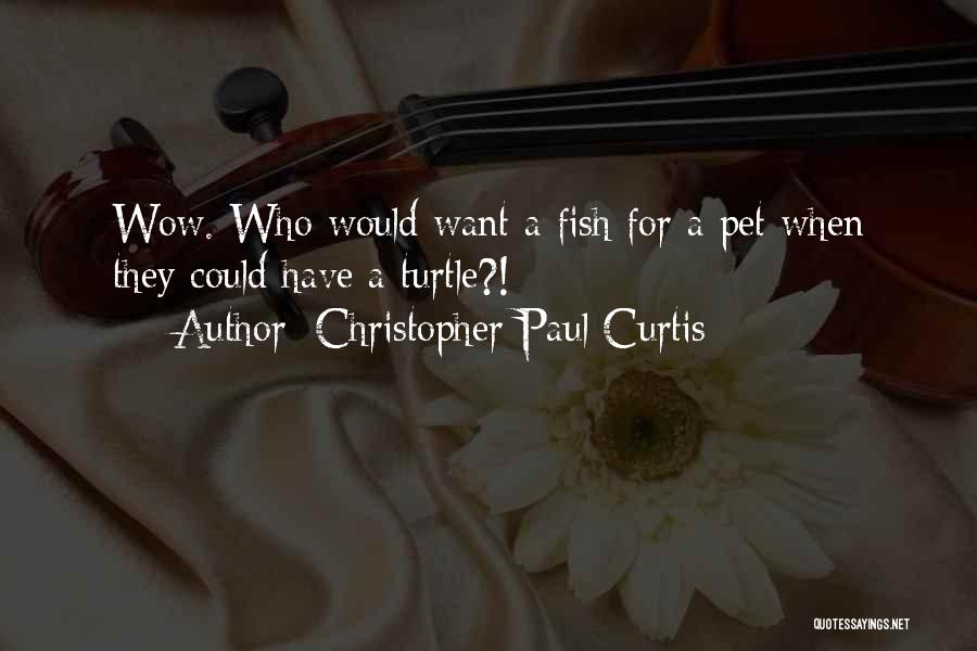 Christopher Paul Curtis Quotes: Wow. Who Would Want A Fish For A Pet When They Could Have A Turtle?!