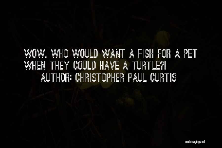 Christopher Paul Curtis Quotes: Wow. Who Would Want A Fish For A Pet When They Could Have A Turtle?!