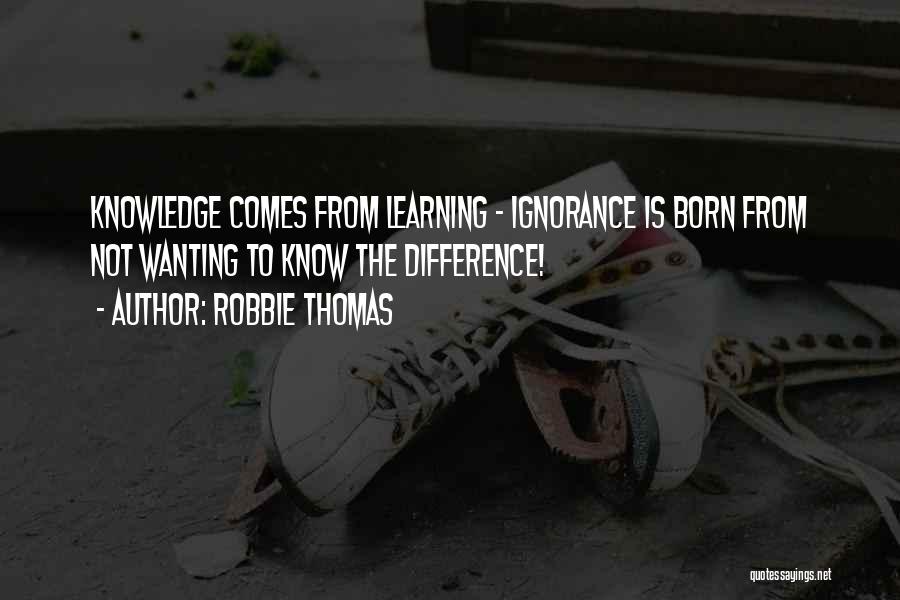 Robbie Thomas Quotes: Knowledge Comes From Learning - Ignorance Is Born From Not Wanting To Know The Difference!