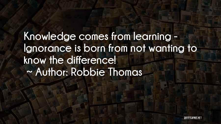 Robbie Thomas Quotes: Knowledge Comes From Learning - Ignorance Is Born From Not Wanting To Know The Difference!