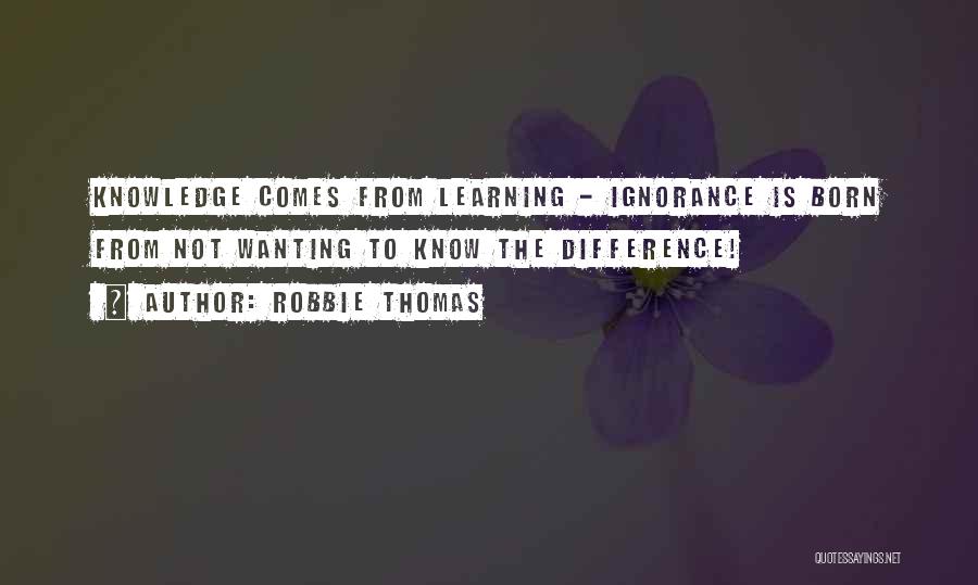 Robbie Thomas Quotes: Knowledge Comes From Learning - Ignorance Is Born From Not Wanting To Know The Difference!