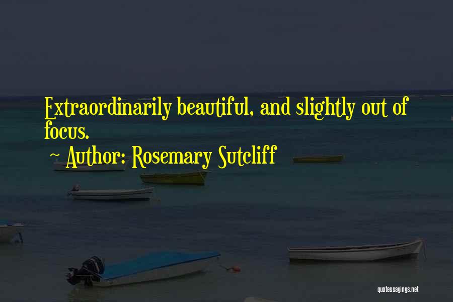 Rosemary Sutcliff Quotes: Extraordinarily Beautiful, And Slightly Out Of Focus.