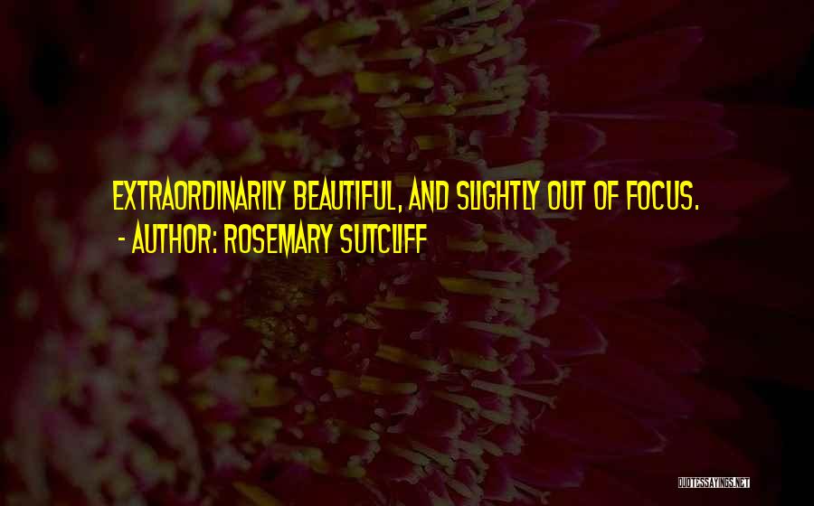 Rosemary Sutcliff Quotes: Extraordinarily Beautiful, And Slightly Out Of Focus.