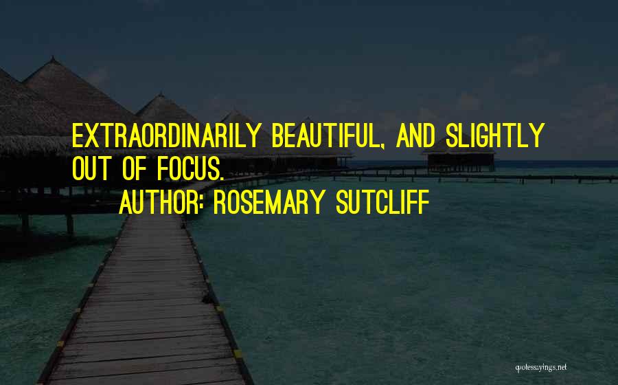 Rosemary Sutcliff Quotes: Extraordinarily Beautiful, And Slightly Out Of Focus.