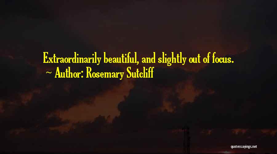 Rosemary Sutcliff Quotes: Extraordinarily Beautiful, And Slightly Out Of Focus.