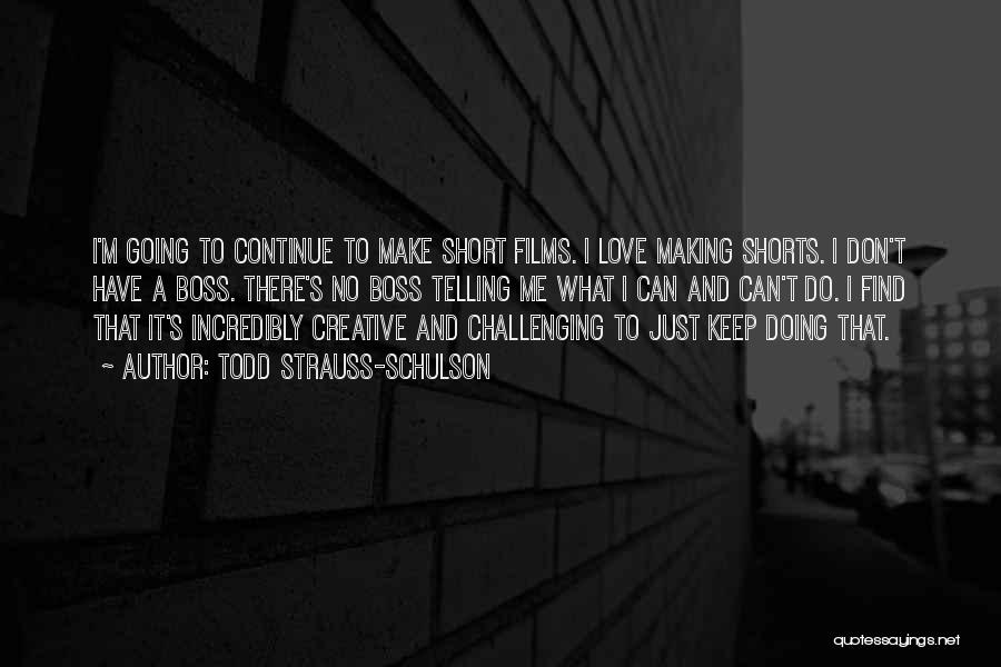 Todd Strauss-Schulson Quotes: I'm Going To Continue To Make Short Films. I Love Making Shorts. I Don't Have A Boss. There's No Boss