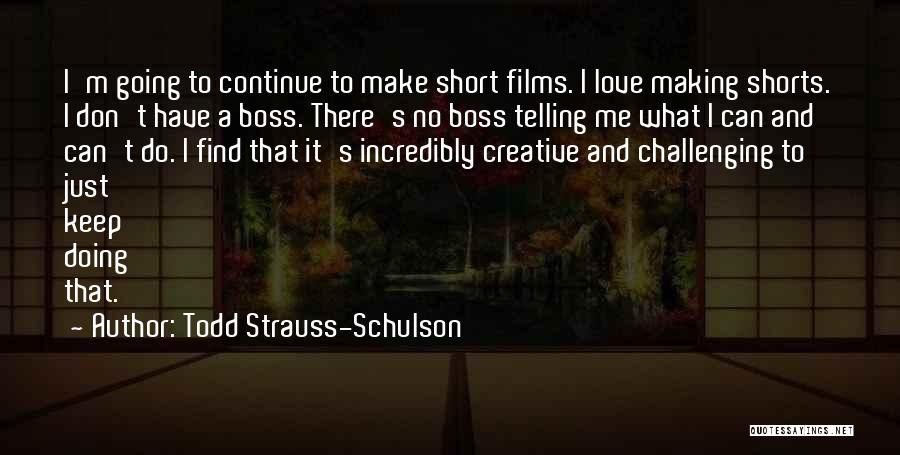 Todd Strauss-Schulson Quotes: I'm Going To Continue To Make Short Films. I Love Making Shorts. I Don't Have A Boss. There's No Boss