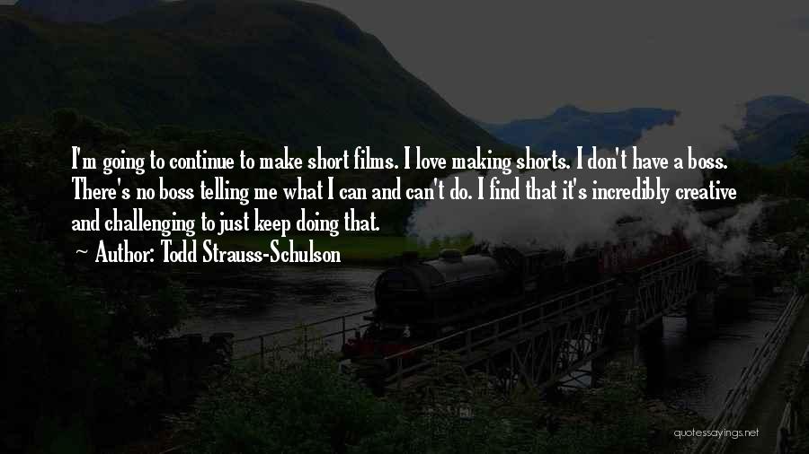 Todd Strauss-Schulson Quotes: I'm Going To Continue To Make Short Films. I Love Making Shorts. I Don't Have A Boss. There's No Boss
