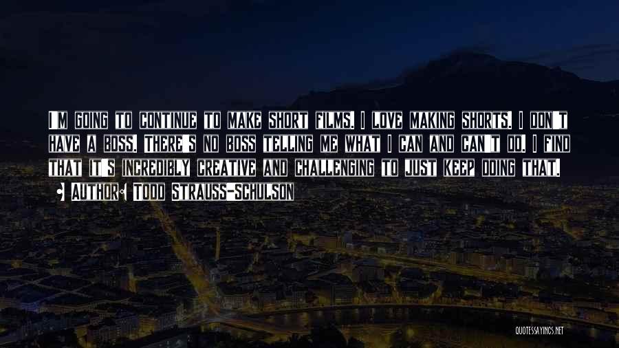 Todd Strauss-Schulson Quotes: I'm Going To Continue To Make Short Films. I Love Making Shorts. I Don't Have A Boss. There's No Boss