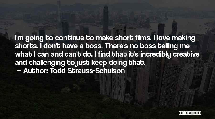 Todd Strauss-Schulson Quotes: I'm Going To Continue To Make Short Films. I Love Making Shorts. I Don't Have A Boss. There's No Boss