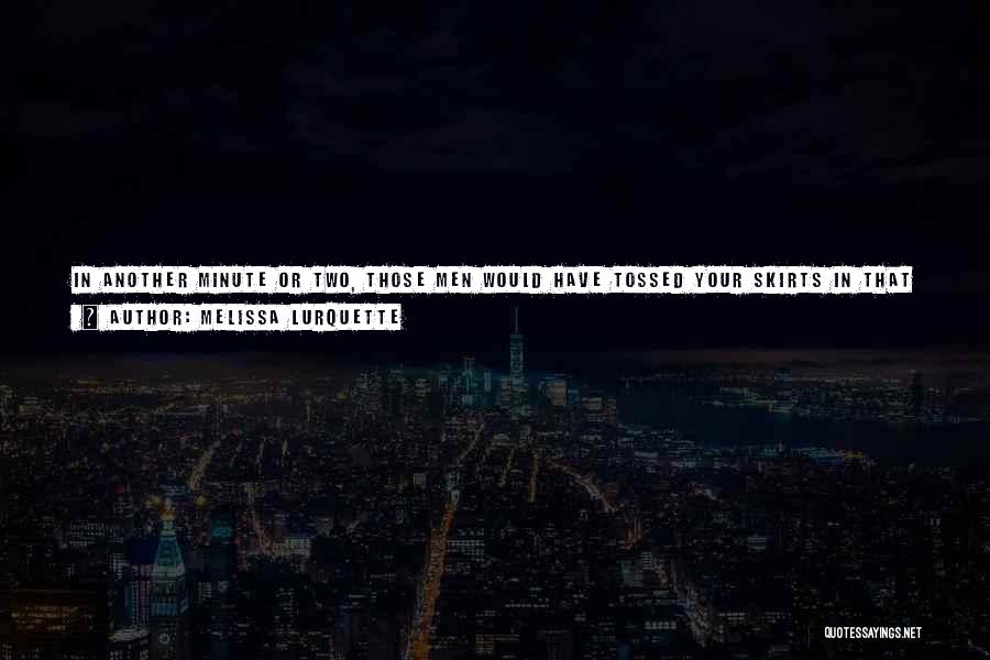 Melissa Lurquette Quotes: In Another Minute Or Two, Those Men Would Have Tossed Your Skirts In That Alley Right There... If You Were