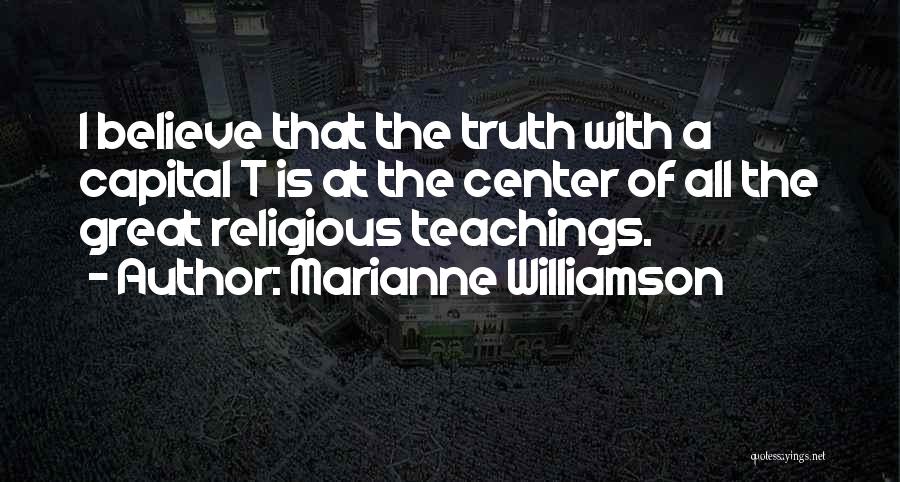 Marianne Williamson Quotes: I Believe That The Truth With A Capital T Is At The Center Of All The Great Religious Teachings.