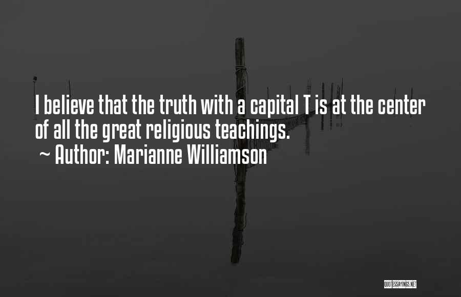 Marianne Williamson Quotes: I Believe That The Truth With A Capital T Is At The Center Of All The Great Religious Teachings.