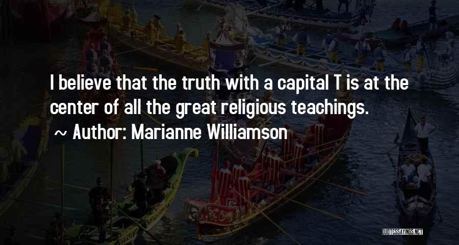 Marianne Williamson Quotes: I Believe That The Truth With A Capital T Is At The Center Of All The Great Religious Teachings.
