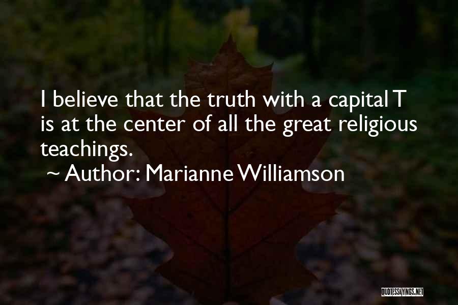 Marianne Williamson Quotes: I Believe That The Truth With A Capital T Is At The Center Of All The Great Religious Teachings.