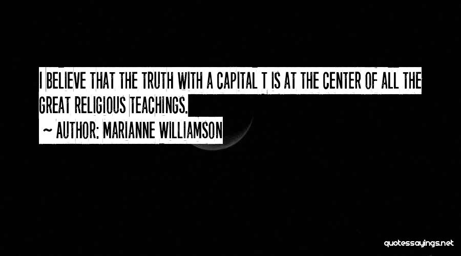 Marianne Williamson Quotes: I Believe That The Truth With A Capital T Is At The Center Of All The Great Religious Teachings.