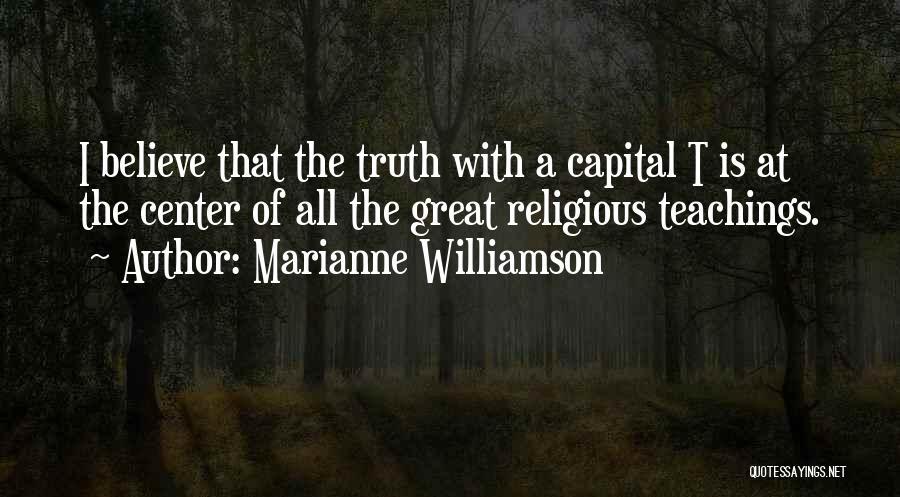 Marianne Williamson Quotes: I Believe That The Truth With A Capital T Is At The Center Of All The Great Religious Teachings.