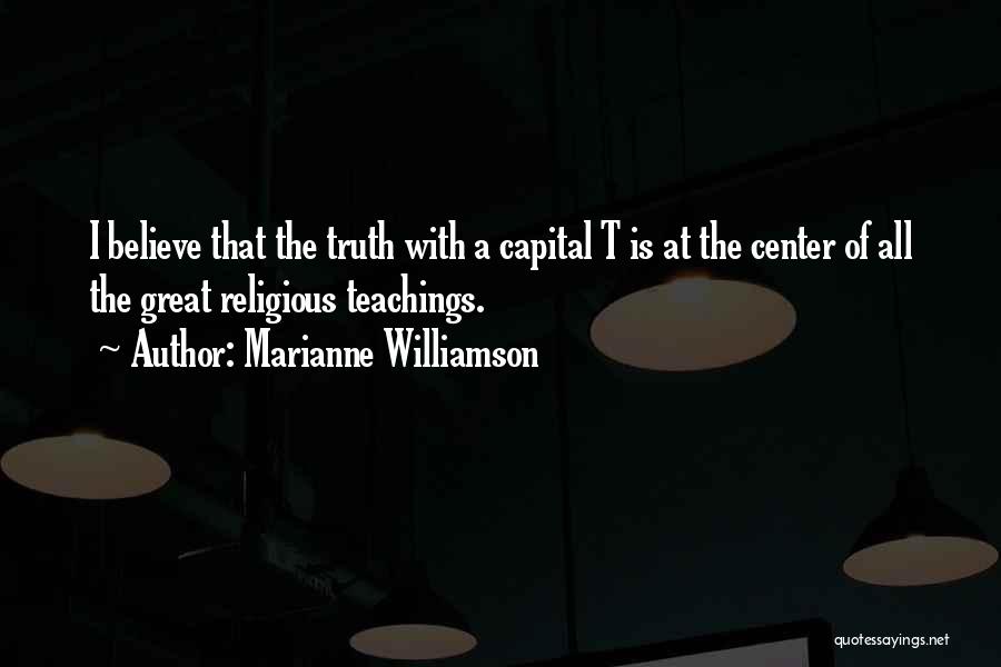 Marianne Williamson Quotes: I Believe That The Truth With A Capital T Is At The Center Of All The Great Religious Teachings.