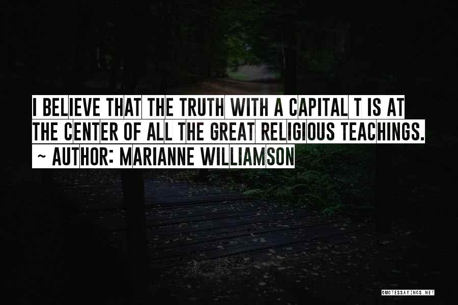 Marianne Williamson Quotes: I Believe That The Truth With A Capital T Is At The Center Of All The Great Religious Teachings.