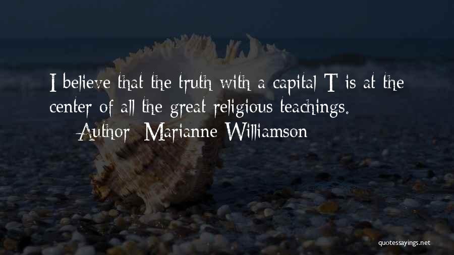 Marianne Williamson Quotes: I Believe That The Truth With A Capital T Is At The Center Of All The Great Religious Teachings.