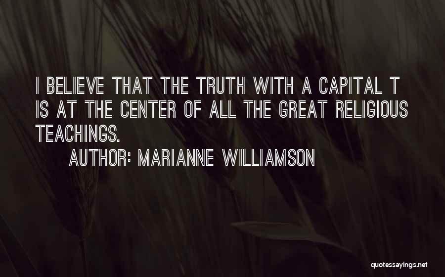 Marianne Williamson Quotes: I Believe That The Truth With A Capital T Is At The Center Of All The Great Religious Teachings.