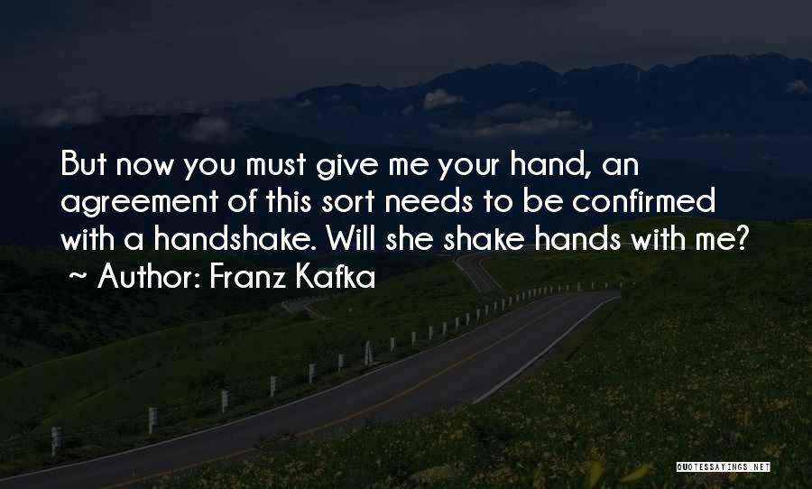 Franz Kafka Quotes: But Now You Must Give Me Your Hand, An Agreement Of This Sort Needs To Be Confirmed With A Handshake.
