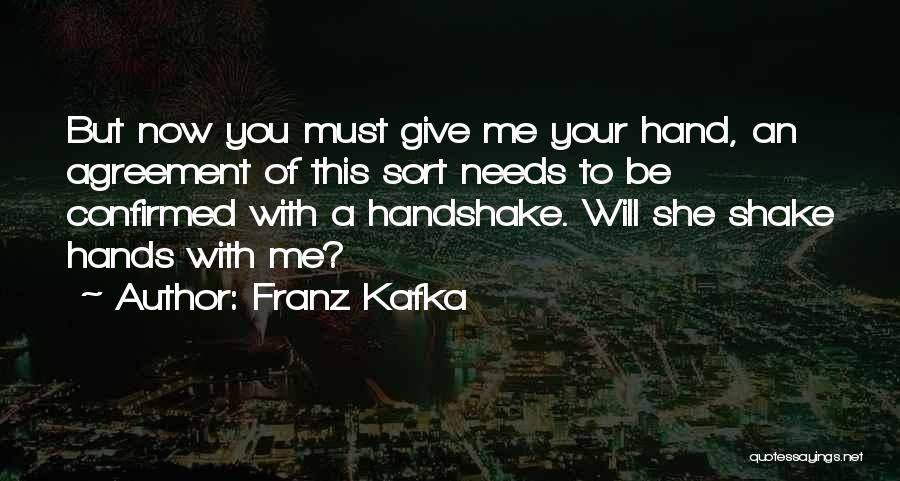 Franz Kafka Quotes: But Now You Must Give Me Your Hand, An Agreement Of This Sort Needs To Be Confirmed With A Handshake.