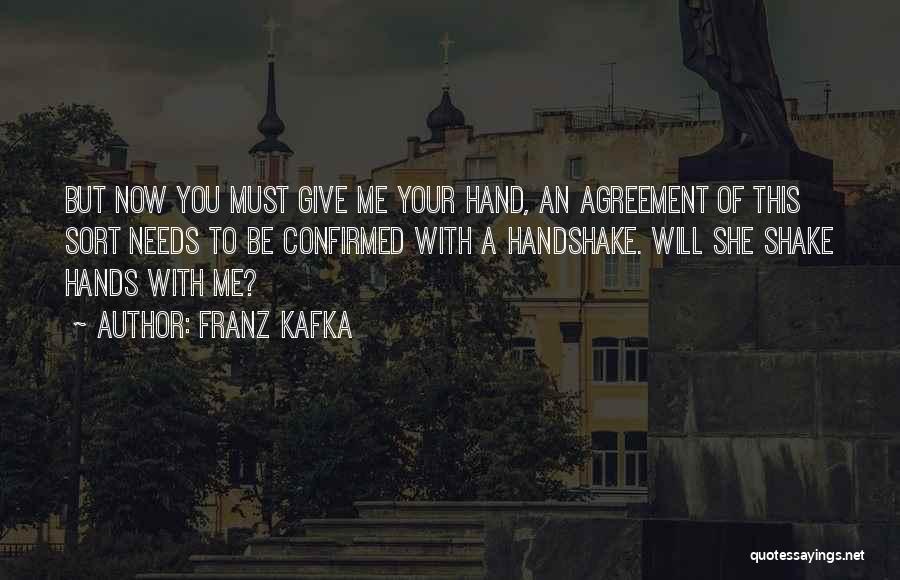Franz Kafka Quotes: But Now You Must Give Me Your Hand, An Agreement Of This Sort Needs To Be Confirmed With A Handshake.