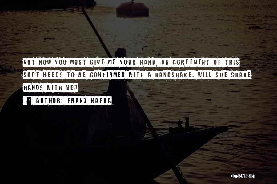 Franz Kafka Quotes: But Now You Must Give Me Your Hand, An Agreement Of This Sort Needs To Be Confirmed With A Handshake.