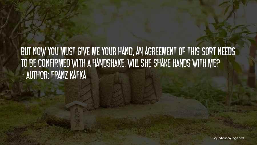 Franz Kafka Quotes: But Now You Must Give Me Your Hand, An Agreement Of This Sort Needs To Be Confirmed With A Handshake.