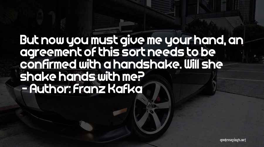 Franz Kafka Quotes: But Now You Must Give Me Your Hand, An Agreement Of This Sort Needs To Be Confirmed With A Handshake.