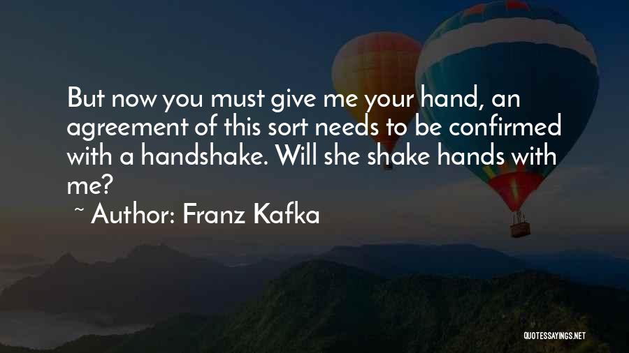 Franz Kafka Quotes: But Now You Must Give Me Your Hand, An Agreement Of This Sort Needs To Be Confirmed With A Handshake.